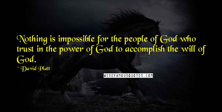 David Platt Quotes: Nothing is impossible for the people of God who trust in the power of God to accomplish the will of God.