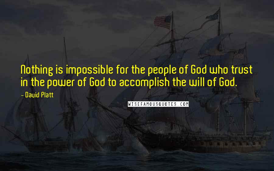 David Platt Quotes: Nothing is impossible for the people of God who trust in the power of God to accomplish the will of God.