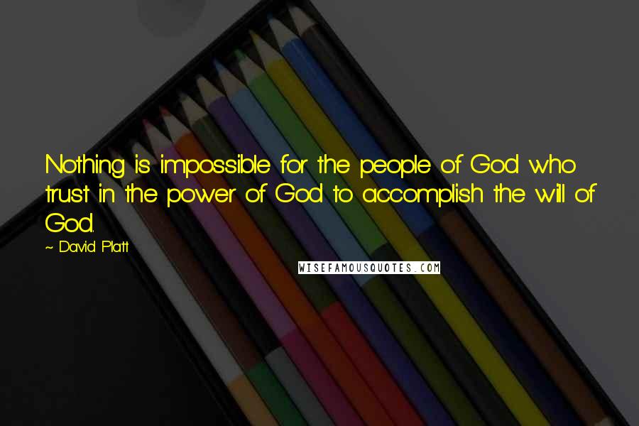 David Platt Quotes: Nothing is impossible for the people of God who trust in the power of God to accomplish the will of God.