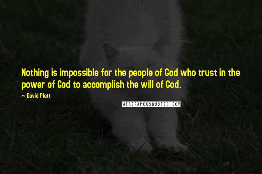 David Platt Quotes: Nothing is impossible for the people of God who trust in the power of God to accomplish the will of God.