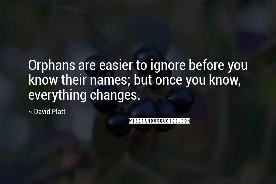 David Platt Quotes: Orphans are easier to ignore before you know their names; but once you know, everything changes.