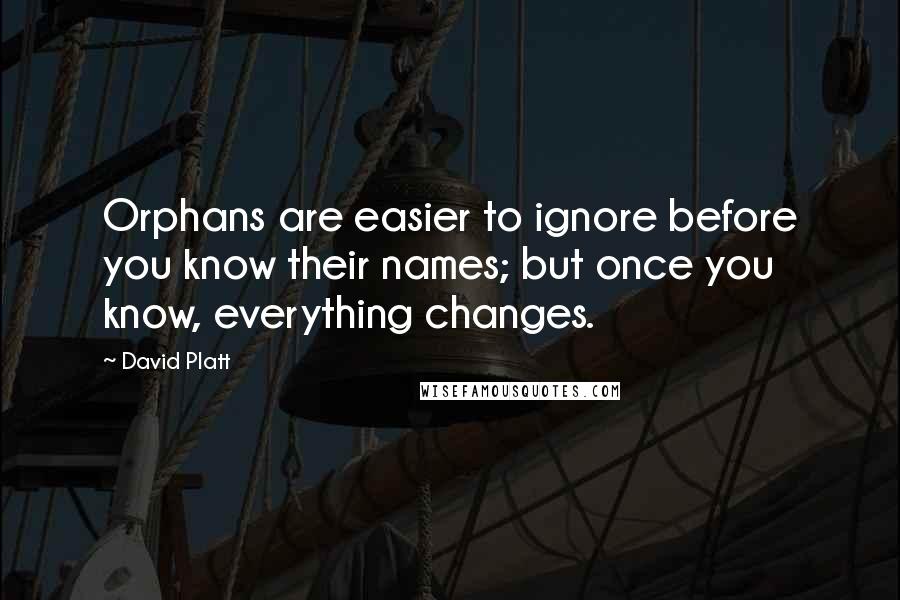 David Platt Quotes: Orphans are easier to ignore before you know their names; but once you know, everything changes.