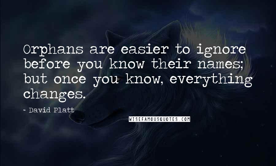 David Platt Quotes: Orphans are easier to ignore before you know their names; but once you know, everything changes.