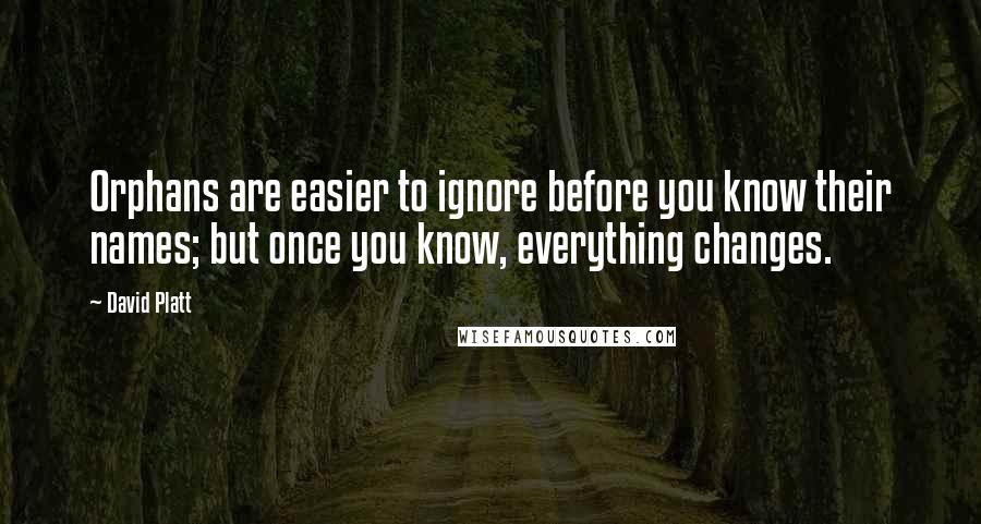 David Platt Quotes: Orphans are easier to ignore before you know their names; but once you know, everything changes.