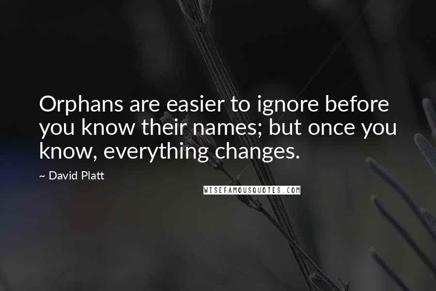 David Platt Quotes: Orphans are easier to ignore before you know their names; but once you know, everything changes.