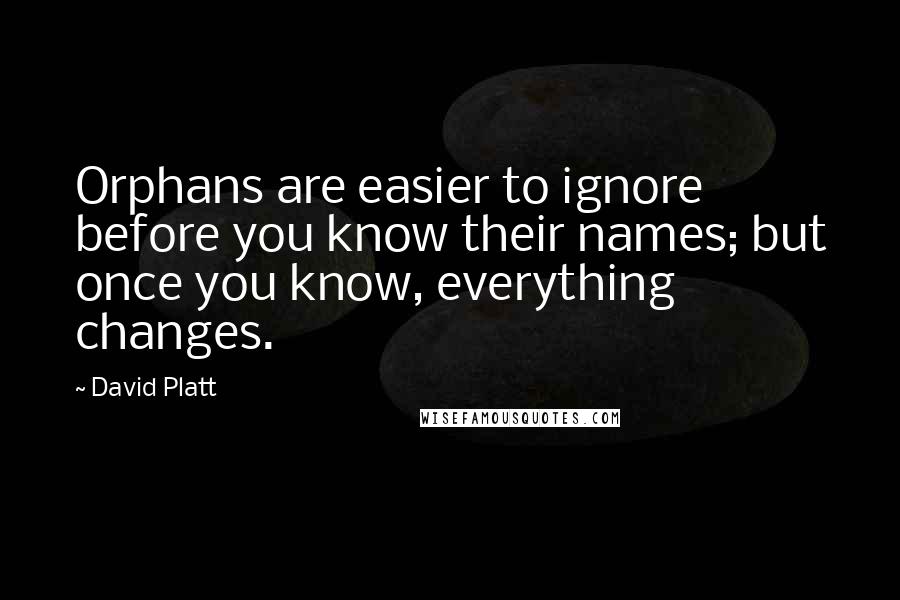 David Platt Quotes: Orphans are easier to ignore before you know their names; but once you know, everything changes.