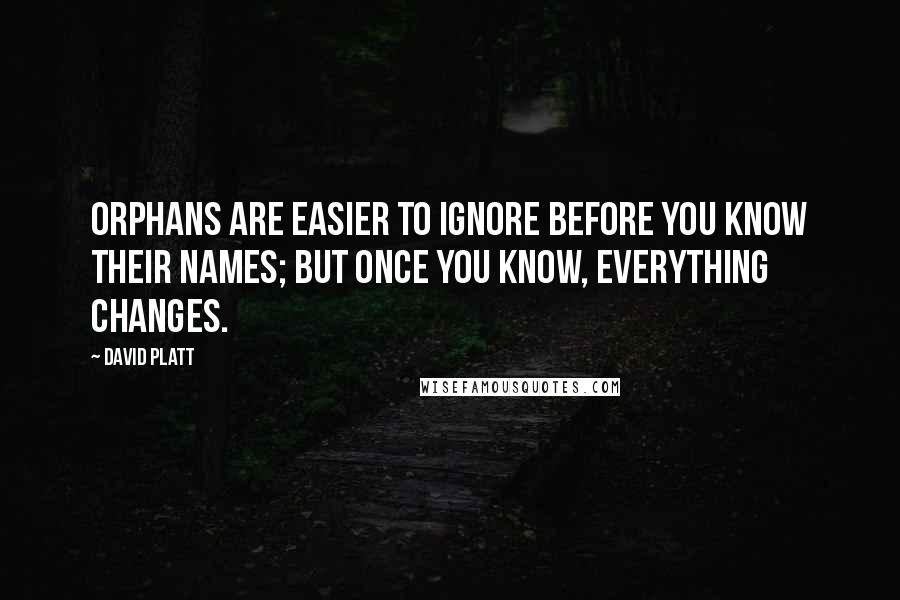 David Platt Quotes: Orphans are easier to ignore before you know their names; but once you know, everything changes.