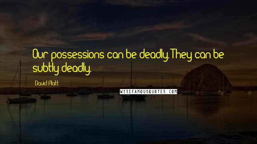 David Platt Quotes: Our possessions can be deadly. They can be subtly deadly.