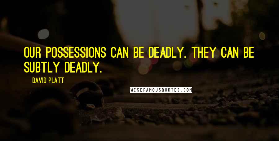 David Platt Quotes: Our possessions can be deadly. They can be subtly deadly.