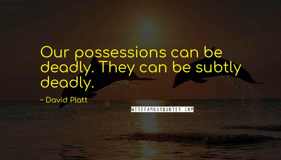 David Platt Quotes: Our possessions can be deadly. They can be subtly deadly.