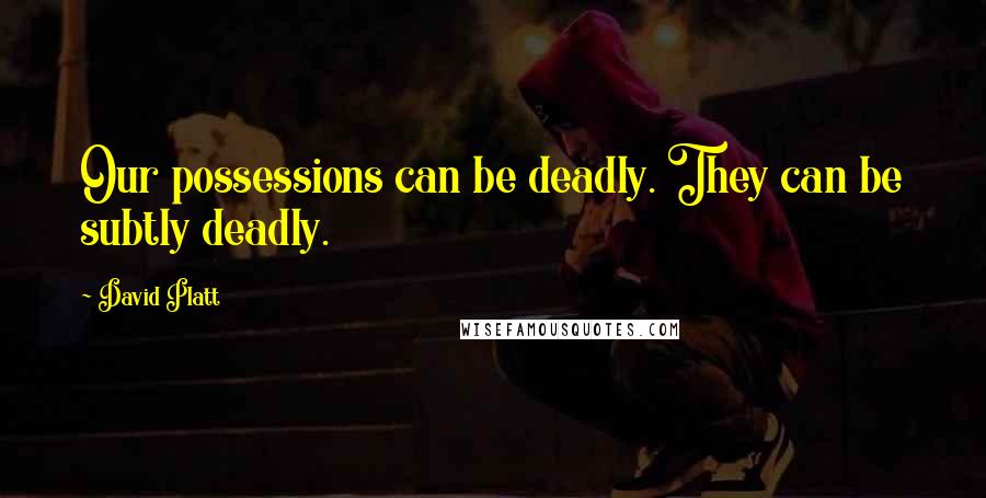 David Platt Quotes: Our possessions can be deadly. They can be subtly deadly.