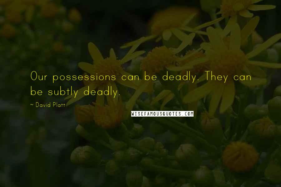 David Platt Quotes: Our possessions can be deadly. They can be subtly deadly.