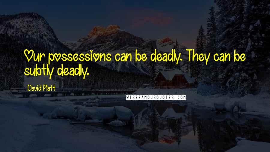 David Platt Quotes: Our possessions can be deadly. They can be subtly deadly.