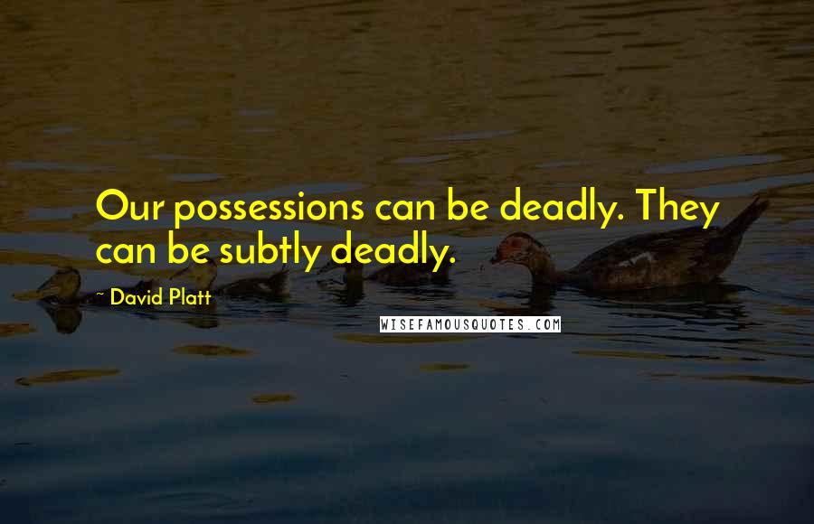 David Platt Quotes: Our possessions can be deadly. They can be subtly deadly.