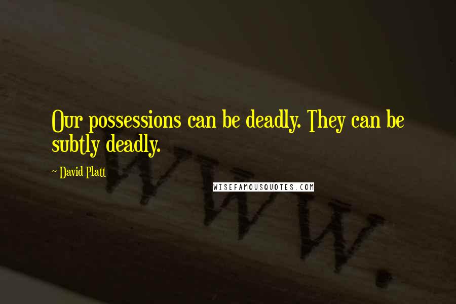 David Platt Quotes: Our possessions can be deadly. They can be subtly deadly.