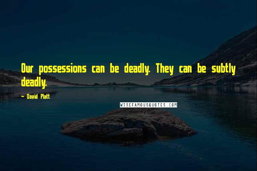 David Platt Quotes: Our possessions can be deadly. They can be subtly deadly.