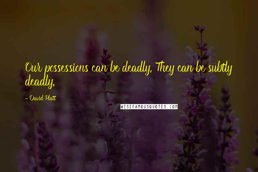 David Platt Quotes: Our possessions can be deadly. They can be subtly deadly.