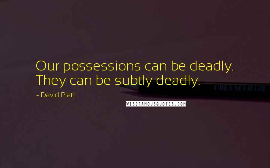 David Platt Quotes: Our possessions can be deadly. They can be subtly deadly.