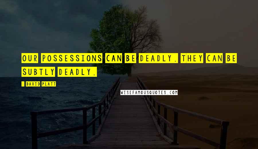 David Platt Quotes: Our possessions can be deadly. They can be subtly deadly.