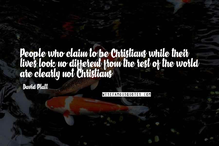 David Platt Quotes: People who claim to be Christians while their lives look no different from the rest of the world are clearly not Christians