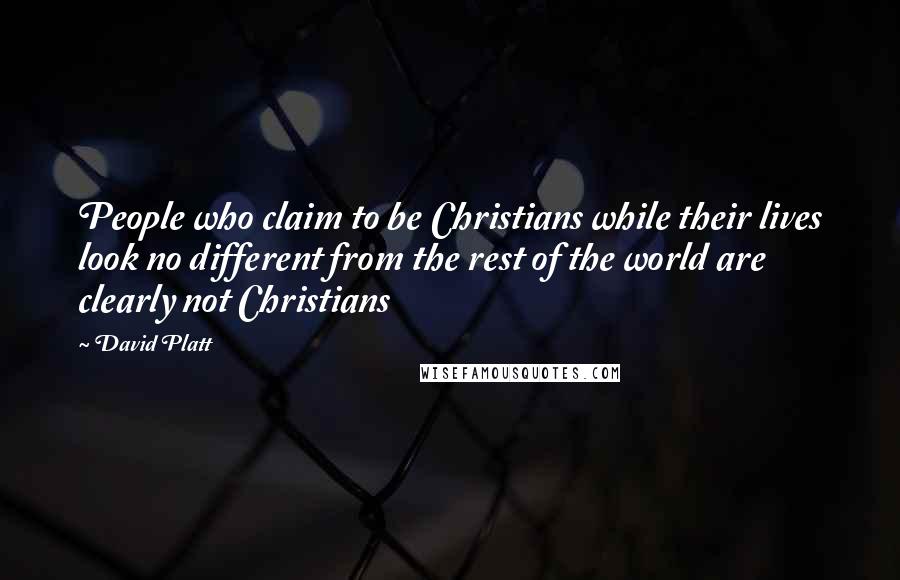 David Platt Quotes: People who claim to be Christians while their lives look no different from the rest of the world are clearly not Christians