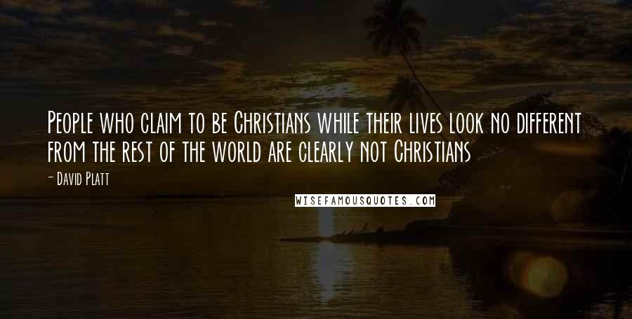 David Platt Quotes: People who claim to be Christians while their lives look no different from the rest of the world are clearly not Christians