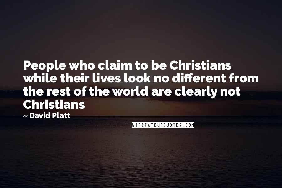 David Platt Quotes: People who claim to be Christians while their lives look no different from the rest of the world are clearly not Christians