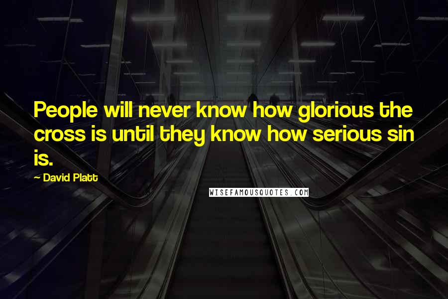 David Platt Quotes: People will never know how glorious the cross is until they know how serious sin is.