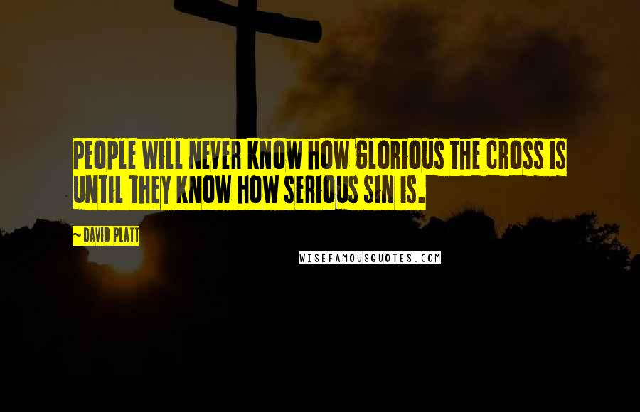 David Platt Quotes: People will never know how glorious the cross is until they know how serious sin is.