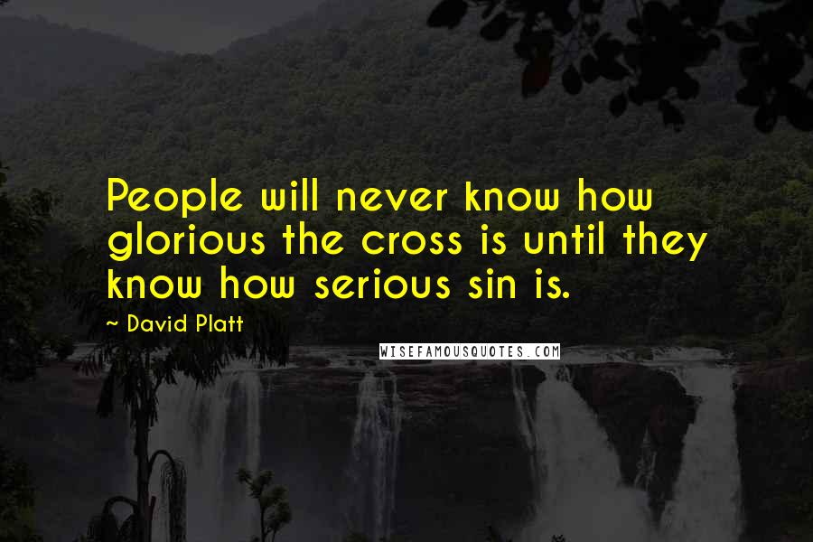 David Platt Quotes: People will never know how glorious the cross is until they know how serious sin is.