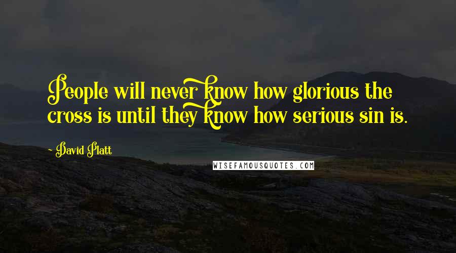 David Platt Quotes: People will never know how glorious the cross is until they know how serious sin is.