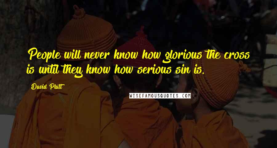 David Platt Quotes: People will never know how glorious the cross is until they know how serious sin is.