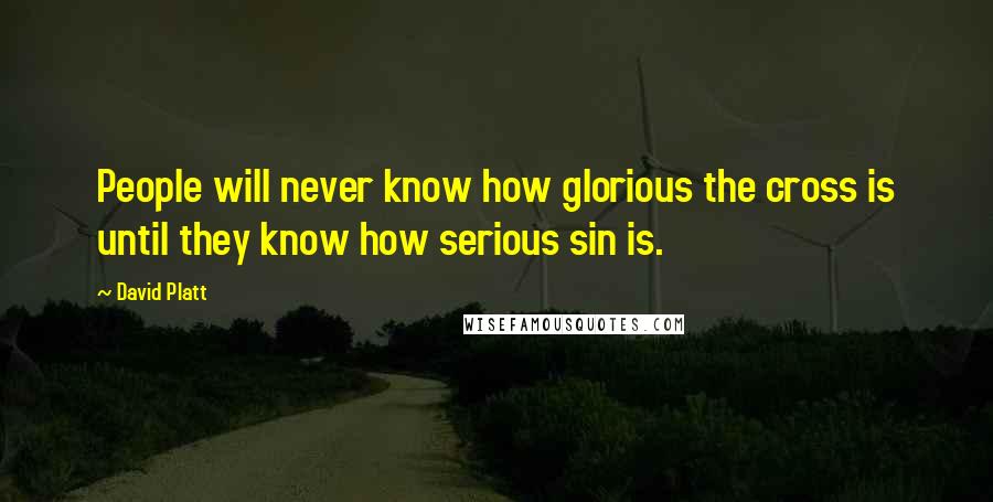 David Platt Quotes: People will never know how glorious the cross is until they know how serious sin is.