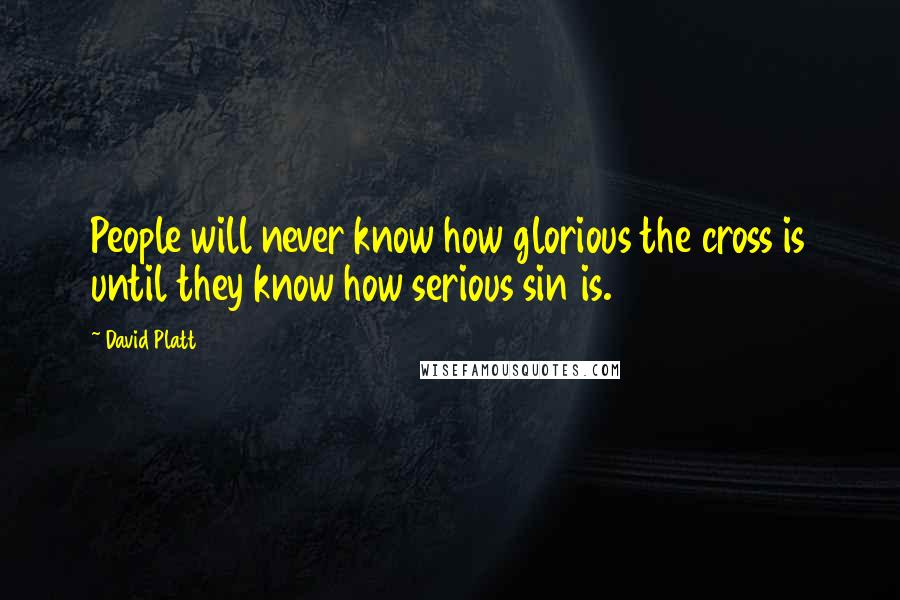 David Platt Quotes: People will never know how glorious the cross is until they know how serious sin is.