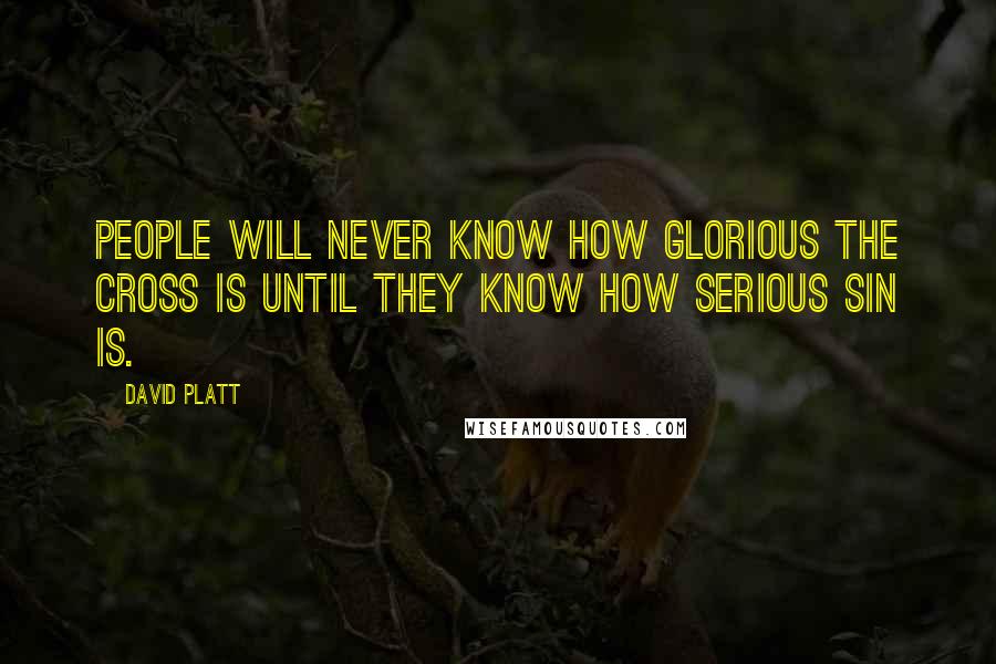 David Platt Quotes: People will never know how glorious the cross is until they know how serious sin is.