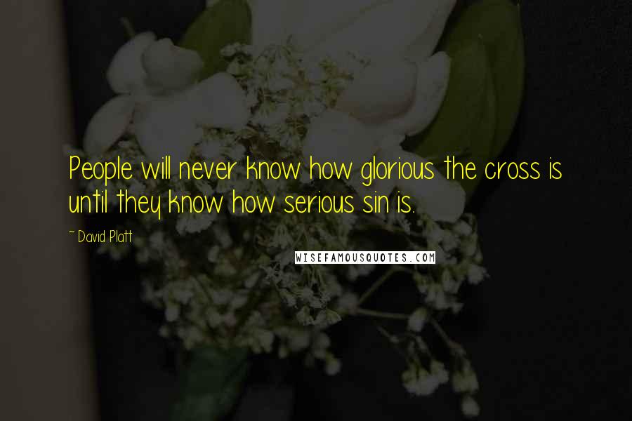 David Platt Quotes: People will never know how glorious the cross is until they know how serious sin is.