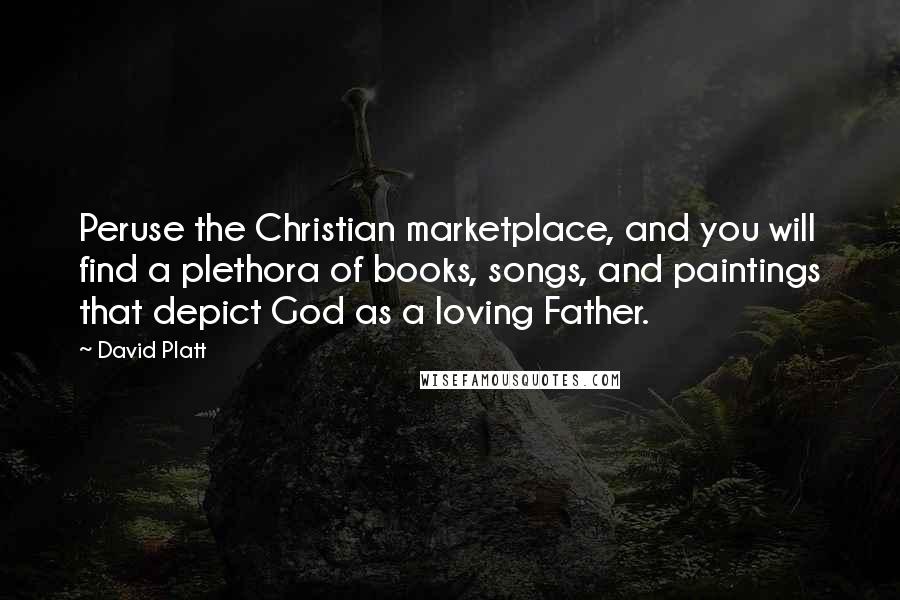 David Platt Quotes: Peruse the Christian marketplace, and you will find a plethora of books, songs, and paintings that depict God as a loving Father.