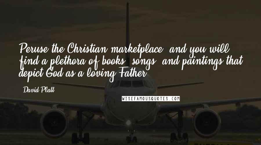 David Platt Quotes: Peruse the Christian marketplace, and you will find a plethora of books, songs, and paintings that depict God as a loving Father.