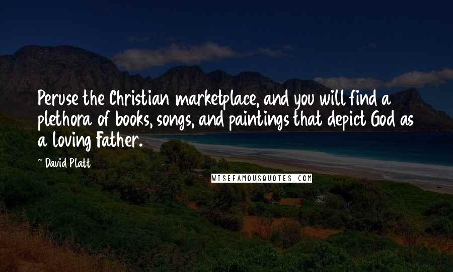 David Platt Quotes: Peruse the Christian marketplace, and you will find a plethora of books, songs, and paintings that depict God as a loving Father.