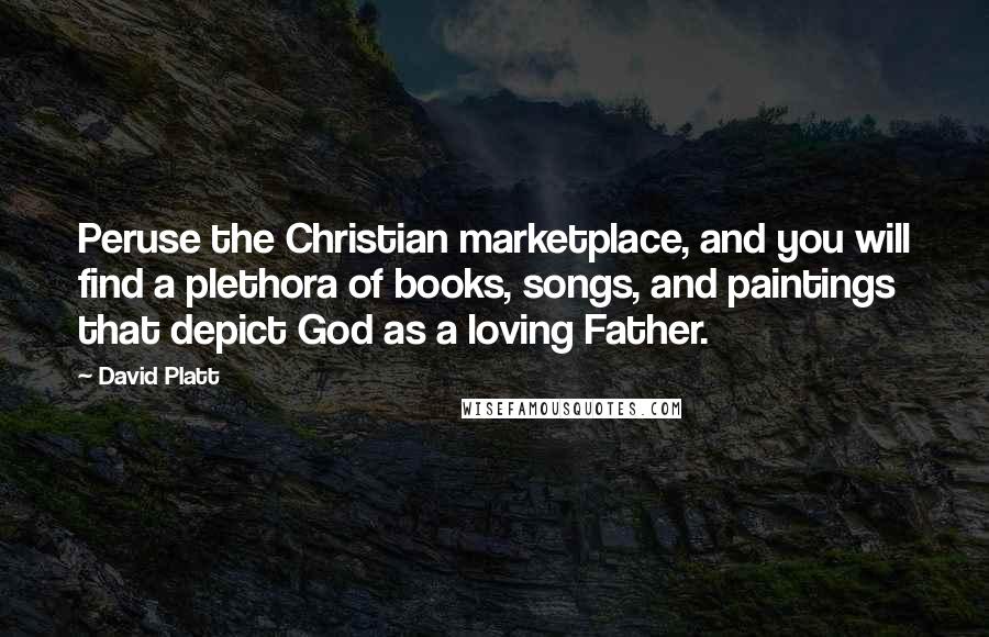 David Platt Quotes: Peruse the Christian marketplace, and you will find a plethora of books, songs, and paintings that depict God as a loving Father.