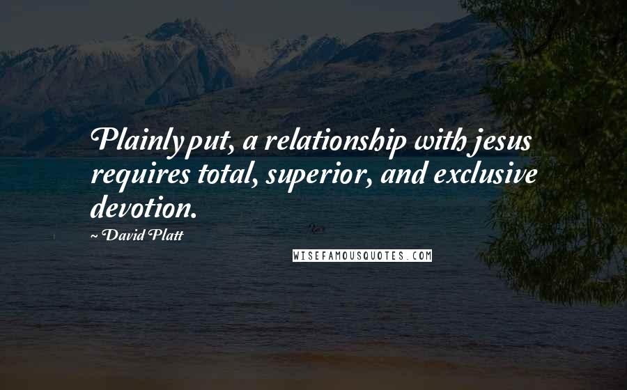 David Platt Quotes: Plainly put, a relationship with jesus requires total, superior, and exclusive devotion.