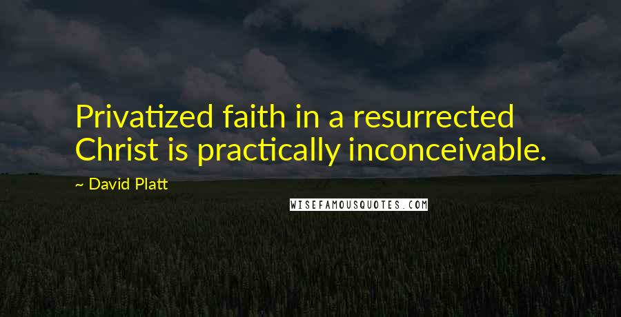 David Platt Quotes: Privatized faith in a resurrected Christ is practically inconceivable.