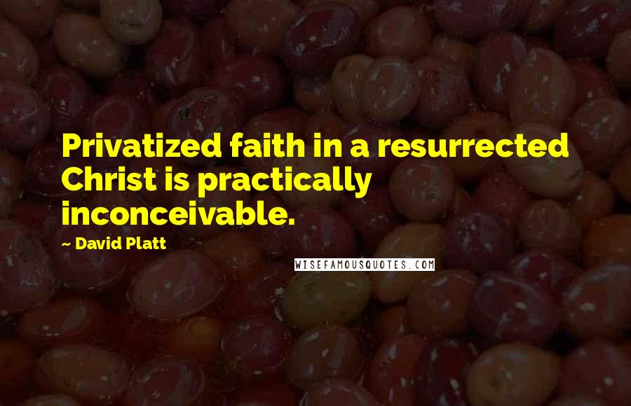 David Platt Quotes: Privatized faith in a resurrected Christ is practically inconceivable.