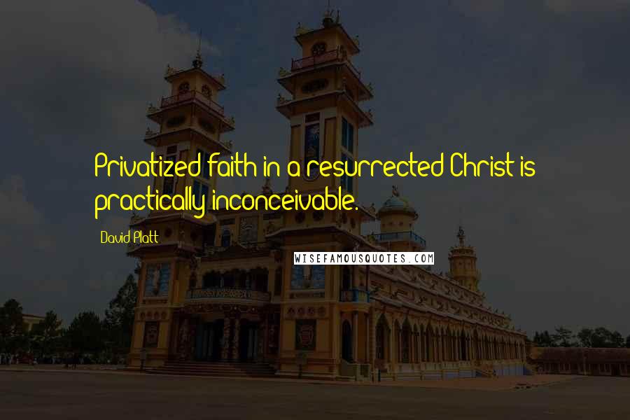 David Platt Quotes: Privatized faith in a resurrected Christ is practically inconceivable.