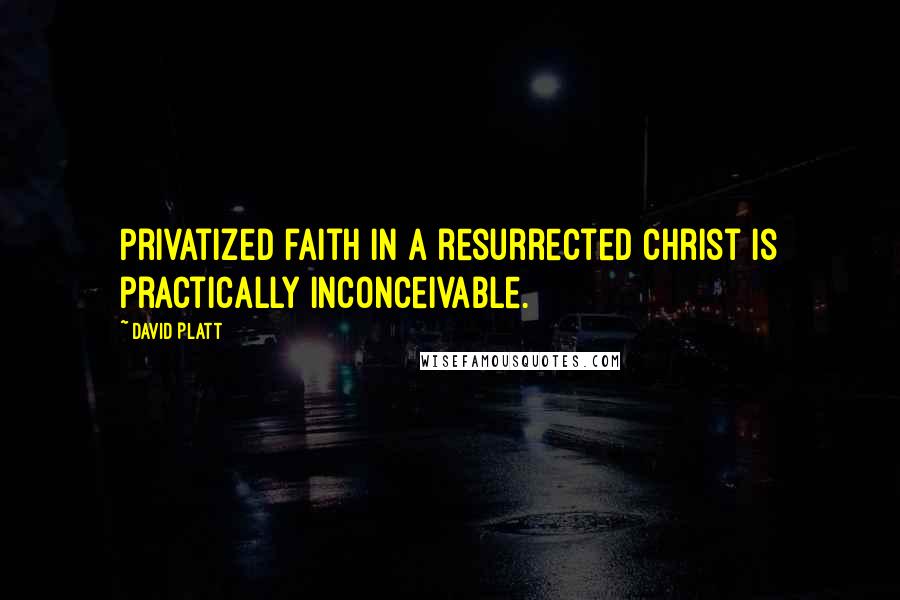 David Platt Quotes: Privatized faith in a resurrected Christ is practically inconceivable.