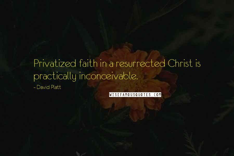 David Platt Quotes: Privatized faith in a resurrected Christ is practically inconceivable.