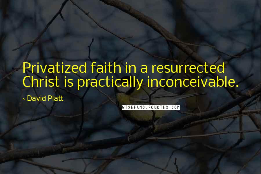 David Platt Quotes: Privatized faith in a resurrected Christ is practically inconceivable.