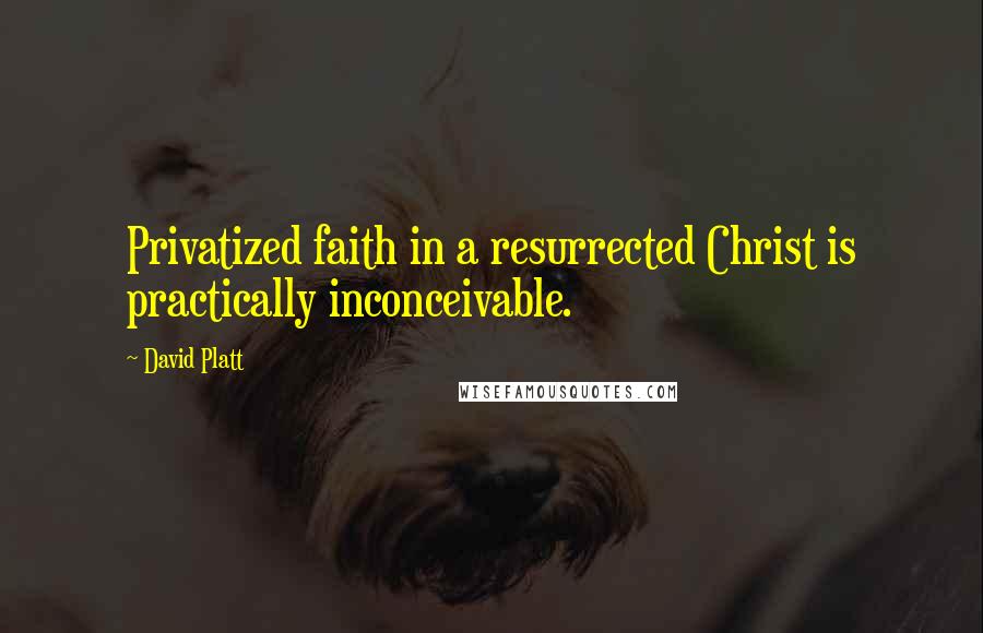 David Platt Quotes: Privatized faith in a resurrected Christ is practically inconceivable.