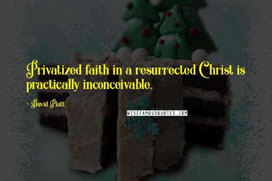 David Platt Quotes: Privatized faith in a resurrected Christ is practically inconceivable.