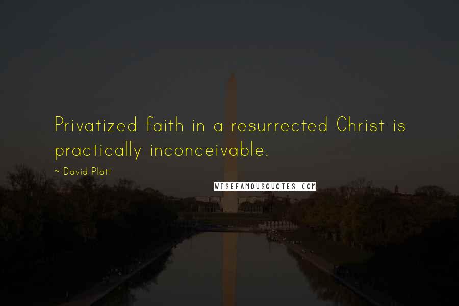 David Platt Quotes: Privatized faith in a resurrected Christ is practically inconceivable.